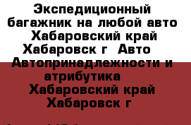 Экспедиционный багажник на любой авто - Хабаровский край, Хабаровск г. Авто » Автопринадлежности и атрибутика   . Хабаровский край,Хабаровск г.